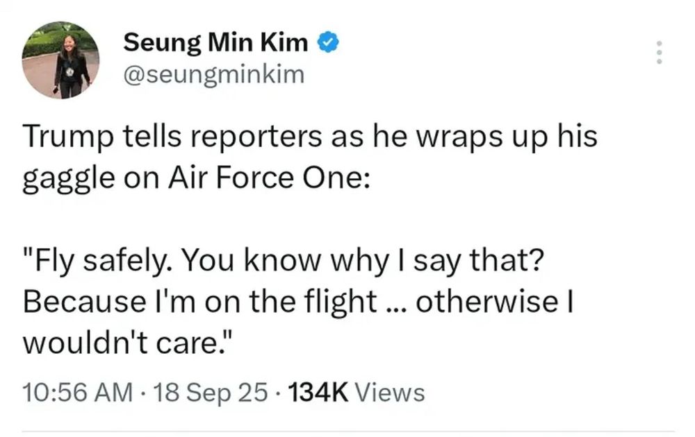 Seung Min Kim & @seungminkim on X
Trump tells reporters as he wraps up his gaggle on Air Force One:
"Fly safely. You know why I say that?
Because I'm on the flight ... otherwise I wouldn't care."