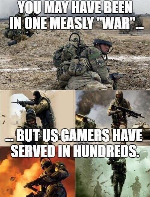 picture of solider, top text "you may have been in one measly 'war'..."
screencaps of video games, bottom text "... but us gamers have served in hundreds."