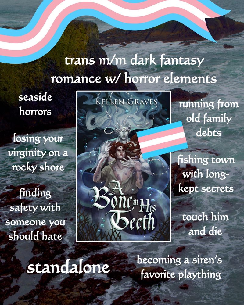 trans m/m dark fantasy romance w/ horror elements
seaside horrors
losing your virginity on a rocky shore
finding safety with someone you should hate
running from old family debts
fishing town with long-kept secrets
touch him and die
standalone
becoming a siren's favorite plaything