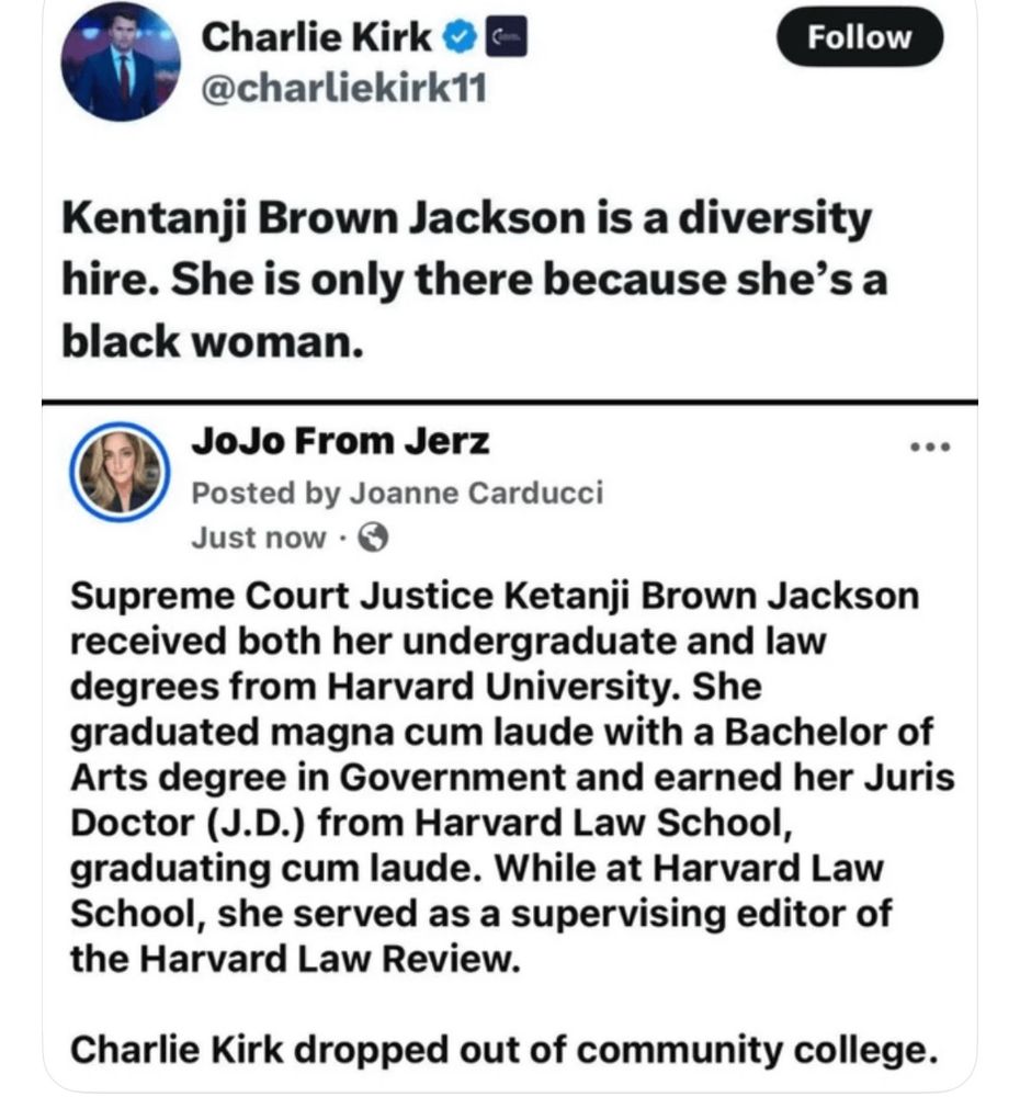 Screenshot of two posts. The first is Charlie Kirk calling Supreme Court Justice Ketanji Brown Jackson a diversity hire. The second is a response from JoJo from Jerz about Jackson's impressive academic accomplishments (multiple degrees from Harvard with honors) and the fact that Kirk dropped out of community college.