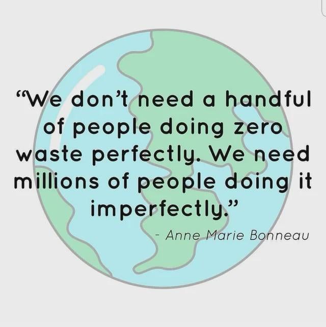"We don't need a handful of people doing zero waste perfectly. We need millions of people doing it imperfectly."
- Anne Marie Bonneau