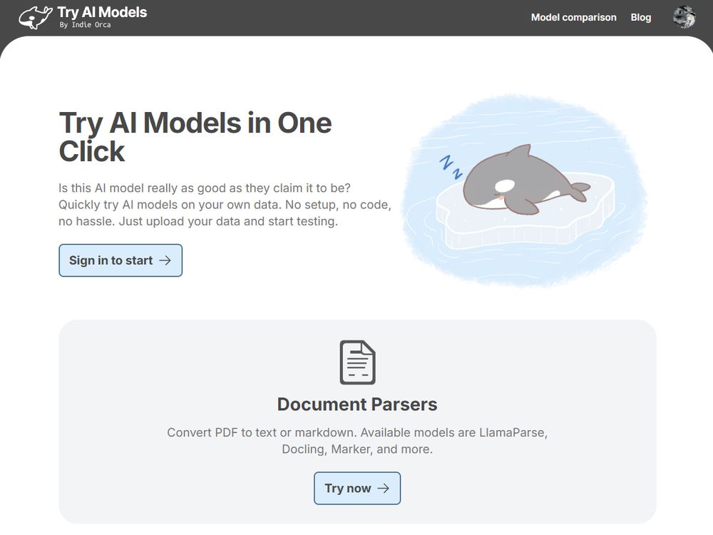 A landing page for a platform called “Try AI Models by Indie Orca.” It’s designed with a clean, modern aesthetic and invites users to test AI models with ease.
At the top, there’s a bold headline: “Try AI Models in One Click,” immediately followed by a subheading that encourages users to upload their data and try models without coding or setup. A bright call-to-action button says, “Sign in to start.”
On the right, a playful illustration shows a cartoon orca peacefully napping on a drifting ice floe, complete with a little “Zzz”—a charming touch that adds personality to the otherwise functional page.
Farther down, there’s a section labeled “Document Parsers,” which promotes tools for converting PDFs to text or markdown using models like LlamaParse, Docling, and Marker. Another button urges visitors to “Try now.”
The top navigation includes links to “Model comparison” and “Blog,” hinting at more resources available for users interested in evaluating and learning about different AI models.