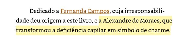 Dedicado a Fernanda Campos, cuja irresponsabilidade deu origem a este livro, e a Alexandre de Moraes, que transformou a deficiência capilar em símbolo de charme.
