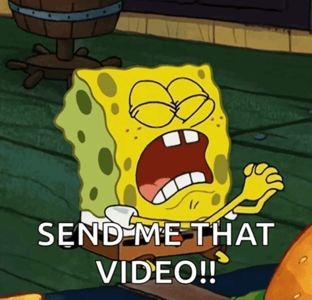 a cartoon of spongebob saying " send me that video ! "