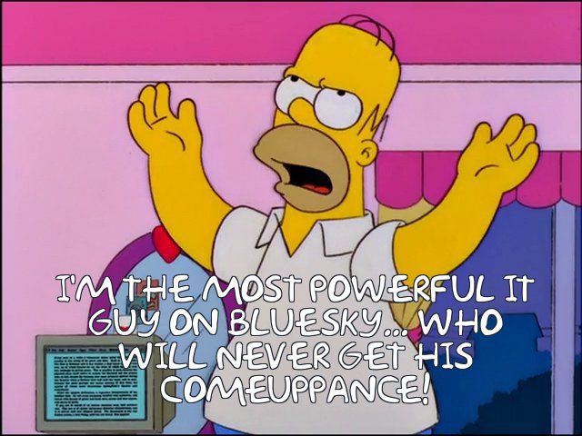 I'm the most powerful IT guy on BlueSky... Who will never get his comeuppance!