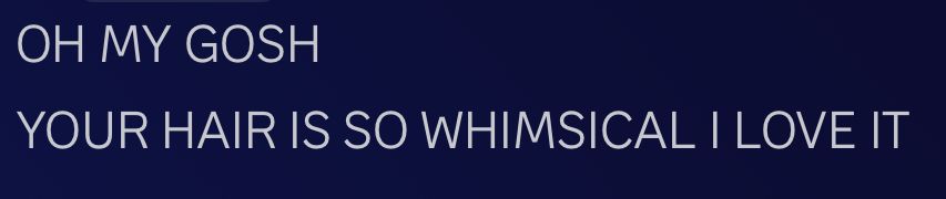 a discord screenshot saying
OH MY GOD
YOUR HAIR IS SO WHIMSICAL I LOVE IT