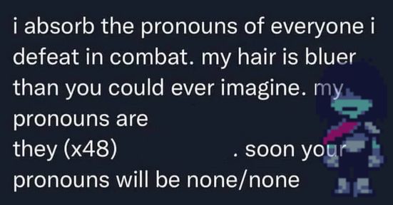 i absorb the pronouns of everyone i defeat in combat meme post but edited to include a transparent png of kris' dark world form and the 48 they/them pronouns
"i absorb the pronouns of everyone i defeat in combat. my hair is bluer than you could ever imagine. my pronouns are they (x48). soon your pronouns will be none/none"