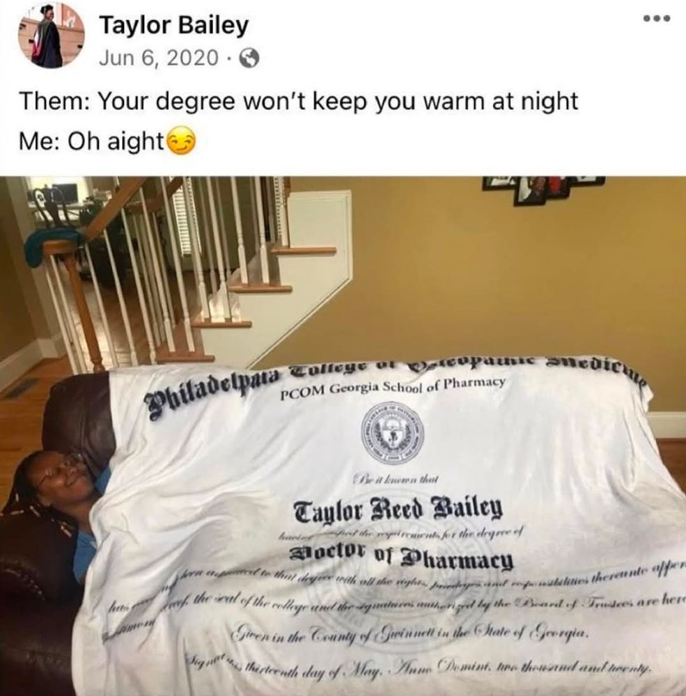 Taylor Bailey posted:

Them: Your degree won't keep you warm at night.

Me: Oh aight (smirk emoji)

A picture of a young, educated black woman sleeping beneath a giant blanket with her Doctorate in Pharmacy printed on it. 