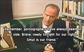 John Waters quote - "Remember, pornographers have always been on our side. Brave, ready to fight for our rights. Smut is our friend."