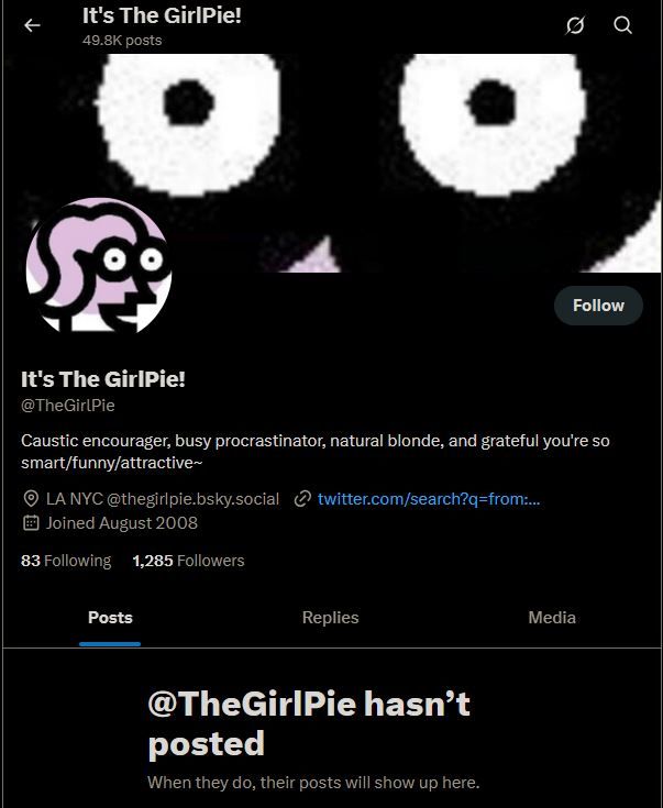 Screenshot of my twitter account: my pink avatar on my black background, at top reading "It's The GirlPie!" and "49.8K posts" but instead of my tweets (now mostly RTs) it says "@TheGirlPie hasn't posted"  God I hate them so very much.