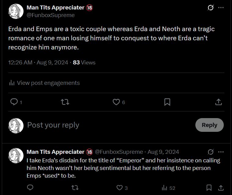 Erda and Emps are a toxic couple whereas Erda and Neoth are a tragic romance of one man losing himself to conquest to where Erda can’t recognize him anymore.

I take Erda’s disdain for the title of “Emperor” and her insistence on calling him Neoth wasn’t her being sentimental but her referring to the person Emps *used* to be.