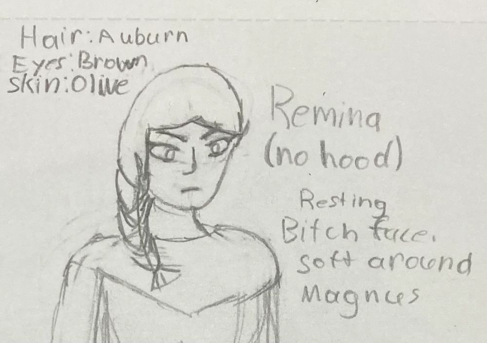 Hair: Auburn (i’m trying to describe brown hair with a reddish to it)
Eyes: Brown
Skin: Olive

Remina (no hood) 

Resting bitch face. Soft around Magnus