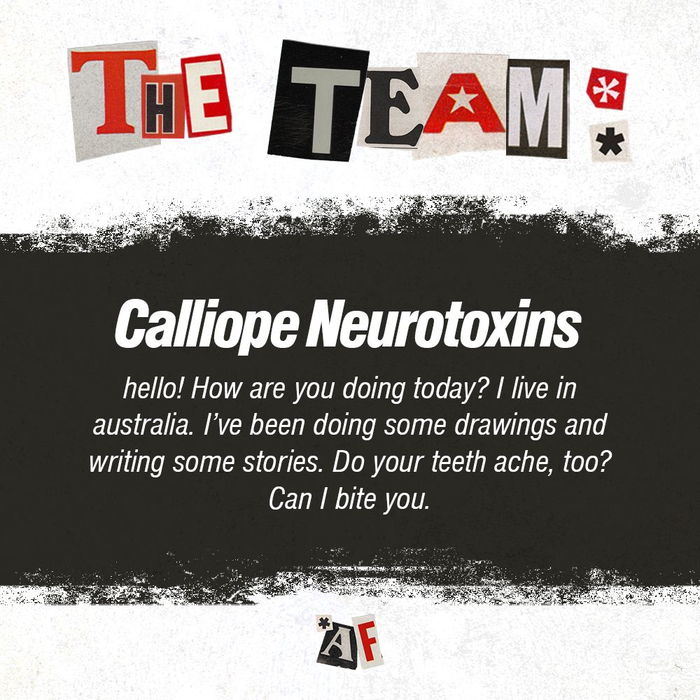 Calliope Neurotoxins: hello! How are you doing today? I live in australia. I’ve been doing some drawings and writing some stories. Do your teeth ache, too? Can I bite you.