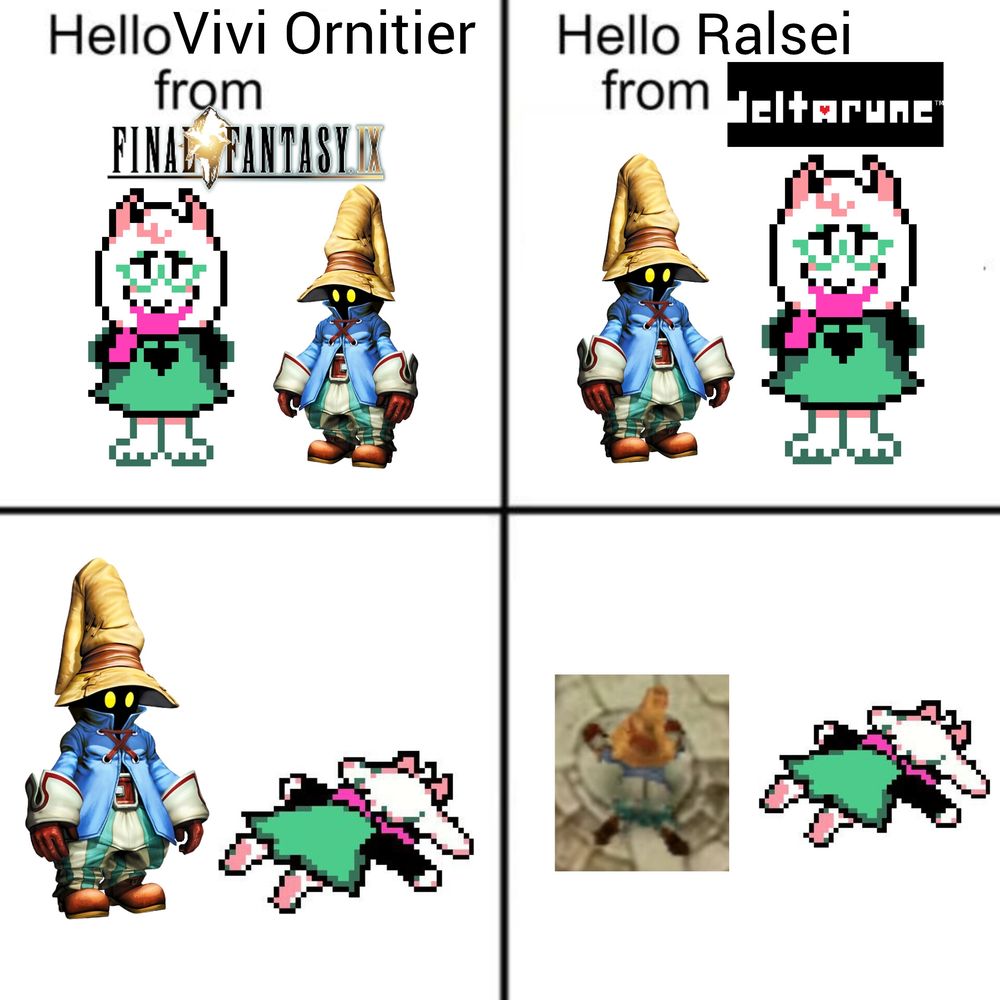 A four-panel meme about Vivi Ornitier from Final Fantasy IX and Ralsei from Deltarune. 

Panel 1: Ralsei is to the left of Vivi, with text above that reads, "Hello Vivi Ornitier from FINAL FANTASY IX".

Panel 2: Vivi is to the left of Ralsei, with the text above that reads, "Hello Ralsei from deltarune".

Panel 3: Vivi is on the left, looking at Ralsei,  who has fallen over on the right.

Panel 4: Vivi has fallen over on the left, as well as Ralsei on the right.
