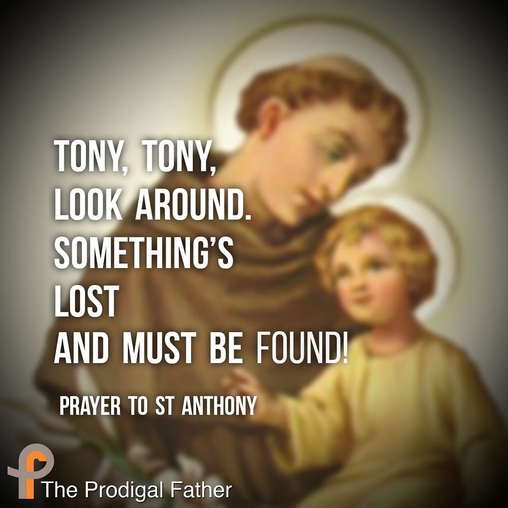 Prayer card to St. Anthony: Tony, Tony, lokk around. Something's lost and must be found!"