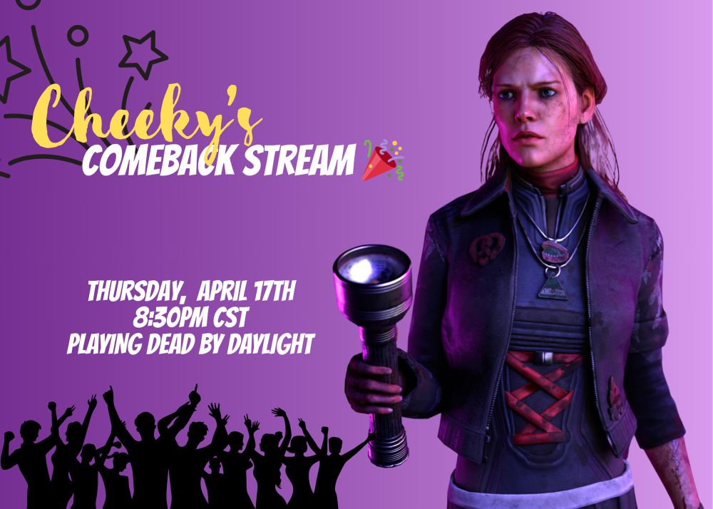 A banner announcing Cheeky’s return. The text reads ‘Cheeky’s Comeback Stream, Thursday April 17th, 8:30PM CST, playing Dead By Daylight’. It’s a purple background with a render of Meg Thomas holding a flashlight, with a cheering crowd outline on the bottom of the photo.