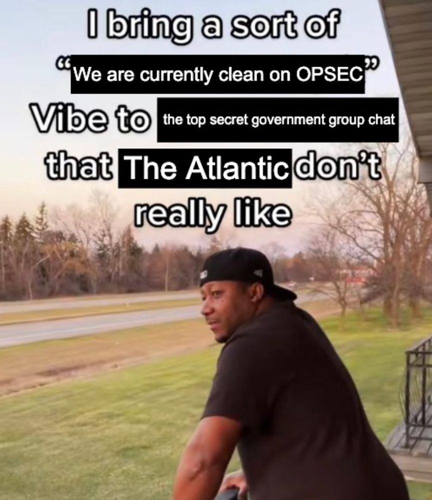 Meme reading "I bring a sort of "We are currently clean on OPSEC" vibe to the top secret government group chat that The Atlantic don't really like."