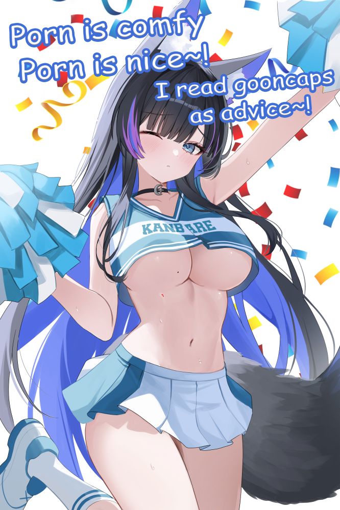 Cheerleading anime girl shouting 
"Porn is comfy porn is nice~! I read gooncaps as advice!"  
