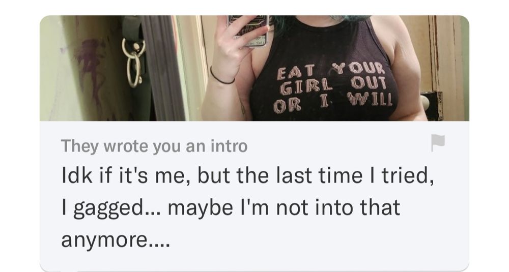 In reply to an image of me wearing a shirt that says "eat your girl out or I will"

Someone sent me a message saying
"Idk if it's me, but the last time I tried, I gagged.. maybe I'm not into that anymore."