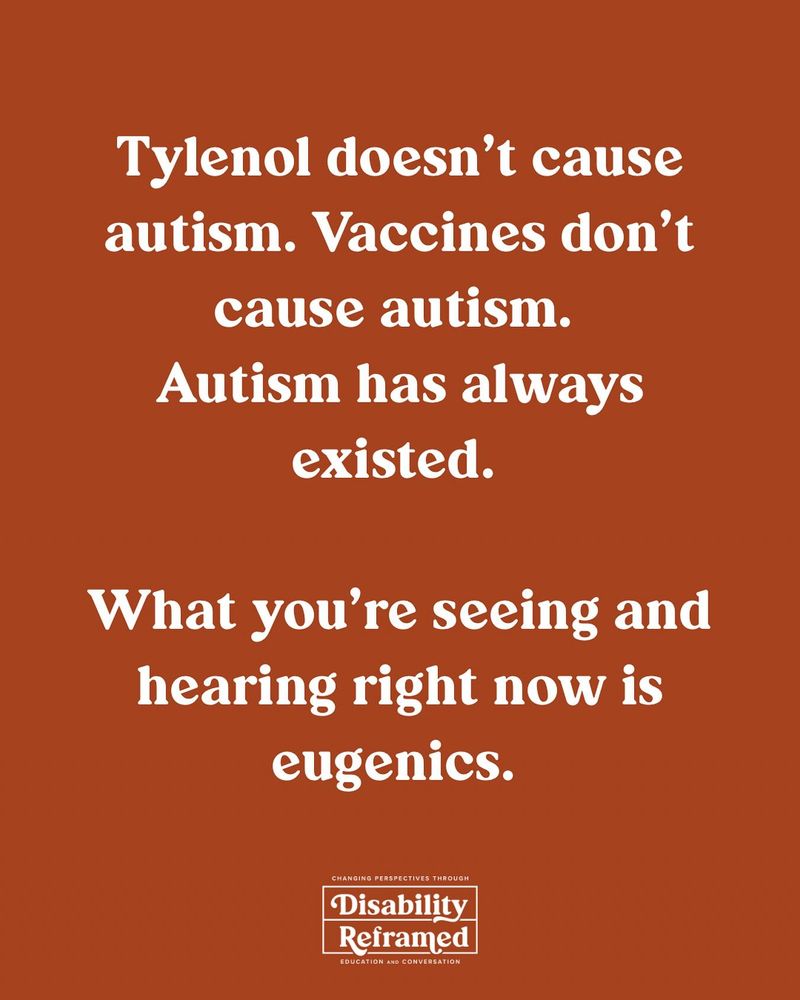 An image created by Disability Reframed on Instagram. White text on an orange background reads: "Tylenol doesn't cause autism. Vaccines don't cause autism. Autism has always existed. What you're seeing and hearing right now is eugenics." 