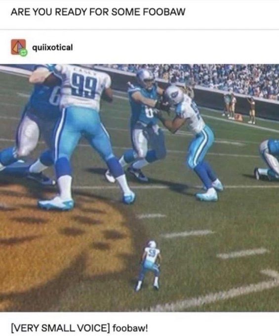 Tumblr post.
- - -
ARE YOU READY FOR SOME FOOBAW

(Image of a Madden game, with a tiny football player the size of everyone else’s ankles in a defensive stance.)

[VERY SMALL VOICE] foobaw!