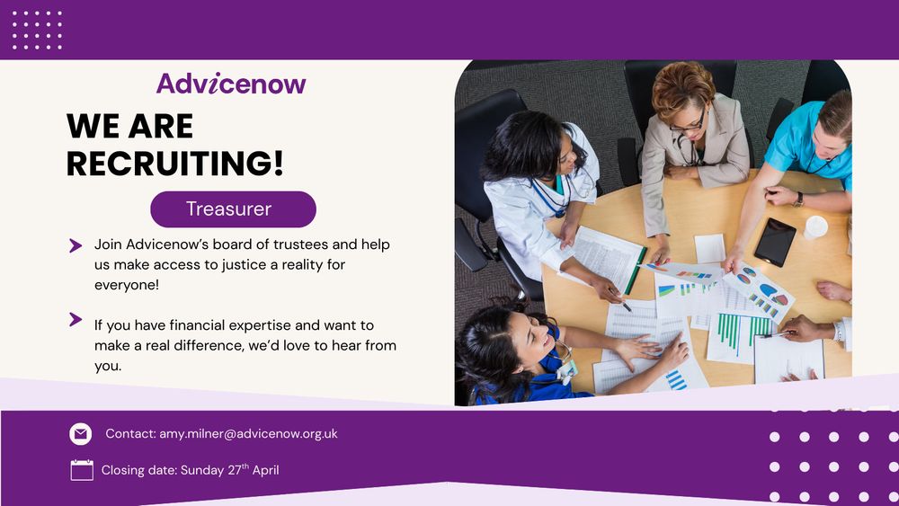 Post contains a picture of a team working together. Post says ‘We are recruiting. Trustees. Join Advicenow’s Board of Trustees and help us make access to justice a reality for everyone!
If you have financial expertise and want to make a real difference, we’d love to hear from you. Post contains contact details and the closing date, Sunday 27th April. 
