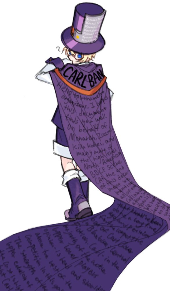 Carl Clover from Blazblue: Centralfiction on a plain white background, drawn by @merutokoman.bsky.social. He's wearing his usual outfit; seen from the back, he has a tall purple top hat, glasses with large, thin circular frames, a purple jacket with white sides and sleeves, purple cuffs with gold cuff links, and purple shorts and boots with white cuffs.

His cape is purple with a gold band. Normally it falls to his knees, but here it is drawn much longer, falling to the ground and flowing out of frame, and on it is scrawled the text of the Carl Ban petition written by Killakobes et al and posted on Twitter by Icecool, one of the collaborators on the work.Carl is looking over his shoulder at the text on the comically long cape with a quizzical expression.

The text on the cape reads, verbatim from the petition:

"CARL BAN

Hello tournament organizers, I hope this document finds you well. On behalf of Monarch, Icecool, Killakobes, and many more of the high level North American BBCF scene (At the end of this document we mention all of our collaborators in detail) we have decided to do something that should’ve been done a long long time ago and petition for the competitive ban of Carl Clover in Blazblue: Central Fiction. Carl- in the majority of the active upper level players opinion- is head and shoulders above the rest of the competition in this game. The strength of the upper echelon of the cast is high but Carl..."

On the back of Carl's hat can be seen the list of signatures on the petition, with each beginning "My name is..." as they appear in the petition. The names of the signatures are cut off by perspective, but they can be identified as belonging to Monarch, Killakobes, Icecool, Fuzzama, Stevo, DGF, and warycoolio, the seven signatories of the petition.