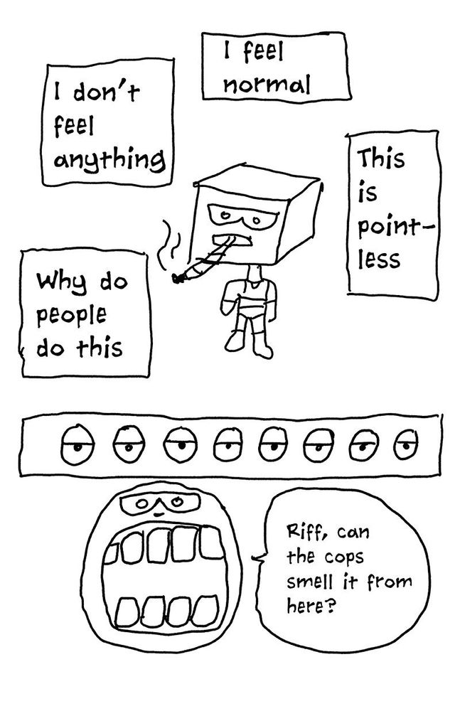 part of a comic. woman with a cube for a head smoking a joint. 

text boxes:

i don’t feel anything.

i feel normal.

why do people do this.

this is pointless.

then there’s a box full of eyes.

person’s head with a speech bubble that says “riff, can the cops smell it from here?”
