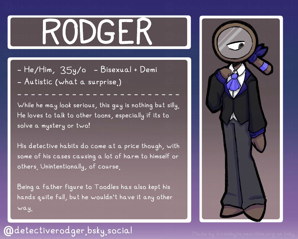 A profile of Rodger from Dandy's World. 
The text says the following:
He/Him, 35 years old, Bisexual + Demi, Autistic (What a surprise.)

While he may look serious, this guy is nothing but silly. He loves to talk to other toons, especially if it's to solve a mystery or two! 

His detective habits do come at a price though, with some of his cases causing a lot of harm to himself or others. Unintentionally, of course.

Being a father figure to Toodles has also kept his hands quite full, but he wouldn't have it any other way.