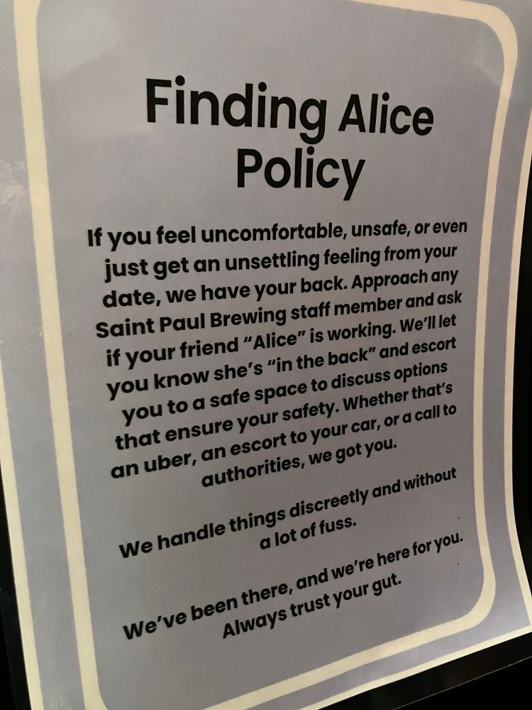 Finding Alice Policy If you feel uncomfortable, unsafe, or even just get an unsettling feeling from your date, we have your back. Approach any Saint Paul Brewing staff member and ask if your friend 