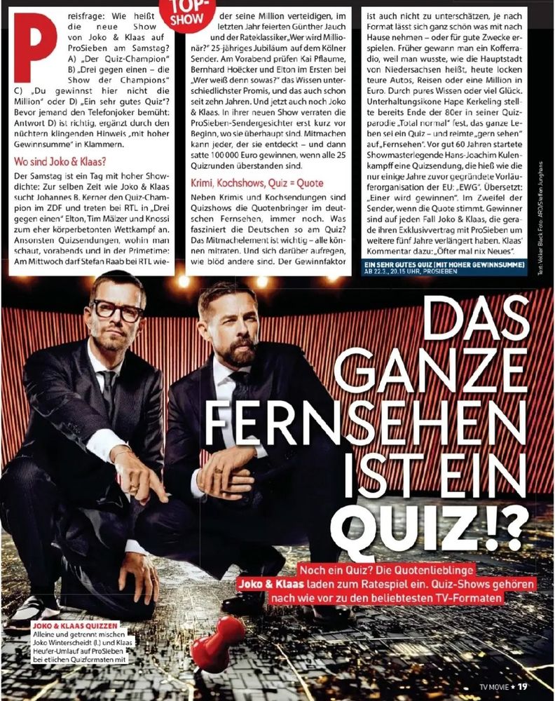 Preisfrage: Wie heißt die neue Show von Joko & Klaas auf ProSieben am Samstag? A) „Der Quiz-Champion* B) „Drei gegen einen - die Show der Champions"
C) „Du gewinnst hier nicht die Million“ oder D) „Ein sehr gutes Quiz“? Bevor jemand den Telefonjoker bemüht: Antwort D) ist richtig, ergänzt durch den nüchtern klingenden Hinweis „mit hoher Gewinnsumme“ in Klammern.
Wo sind Joko & Klaas?
Der Samstag ist ein Tag mit hoher Show¬dichte: Zur selben Zeit wie Joko & Klaas sucht Johannes B. Kerner den Quiz-Cham¬pion im ZDF und treten bei RTL In „Drei gegen einen“ Elton, Tim Mälzer und Knossi zum eher körperbetonten Wettkampf an. Ansonsten Quizsendungen, wohin man schaut, vorabends und in der Primetime: Am Mittwoch darf Stefan Raab bei RTL wieder der seine Million verteidigen, im letzten Jahr feierten Günther Jauch und der Rateklassiker  „Wer wird Millio¬när?“ 25 jähriges Jubiläum auf dem Kölner Sender. Am Vorabend prüfen Kai Pflaume, Bernhard Hoecker und Elton im Ersten bei „Wer weiß denn sowas?“ das Wissen unter¬schiedlichster Promis, und das auch schon seit zehn Jahren. Und jetzt auch noch Joko & Klaas. In ihrer neuen Show verraten die ProSieben-Sendergesichter erst kurz vor Beginn, wo sie überhaupt sind. Mitmachen kann jeder, der sie entdeckt - und dann satte 100000 Euro gewinnen, wenn alle 25 Quizrunden überstanden sind.
Krimi, Kochshows, Quiz = Quote
Neben Krimis und Koch Sendungen sind Quizshows die Quotenbringer im deut¬schen Fernsehen, immer noch. Was fasziniert die Deutschen so am Quiz? Das Mitmachelement ist wichtig - alle kön¬nen mitraten. Und sich darüber aufregen, wie blöd andere sind. Der Gewinnfaktor ist auch nicht zu unterschätzen, je nach Format lässt sich ganz schön was mit nach Hause nehmen - oder für gute Zwecke er¬spielen. Früher gewann man ein Kofferradio, weil man wusste, wie die Hauptstadt von Niedersachsen heißt, heute locken teure Autos, Reisen oder eine Million in Euro. Durch pures Wissen oder viel Glück. Unterhaltungsikone Hape Kerkeling stellte ber…