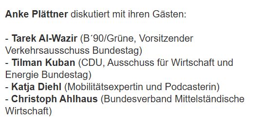 Anke Plättner diskutiert mit ihren Gästen:

- Tarek Al-Wazir (B´90/Grüne, Vorsitzender Verkehrsausschuss Bundestag)
- Tilman Kuban (CDU, Ausschuss für Wirtschaft und Energie Bundestag)
- Katja Diehl (Mobilitätsexpertin und Podcasterin) 
- Christoph Ahlhaus (Bundesverband Mittelständische Wirtschaft)