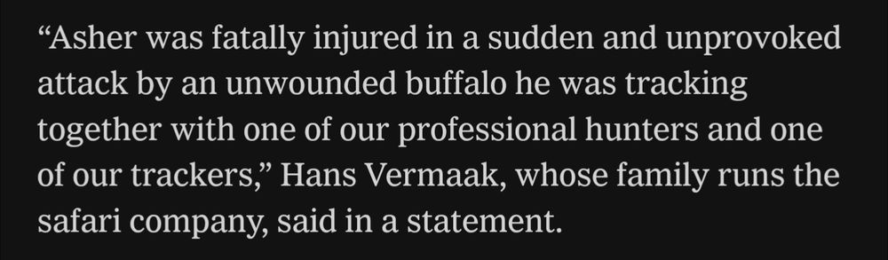 “Asher was fatally injured in a sudden and unprovoked attack by an unwounded buffalo he was tracking together with one of our professional hunters and one of our trackers