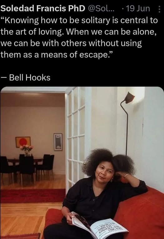 "Knowing how to be solitary is central to the art of loving. When we can be alone, we can be with others without using them as a means of escape." -Bell Hooks