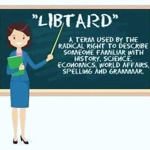 Libtard: a term used by the radical right to describe someone familiar with history, science, economics, world affairs, spelling, and grammar