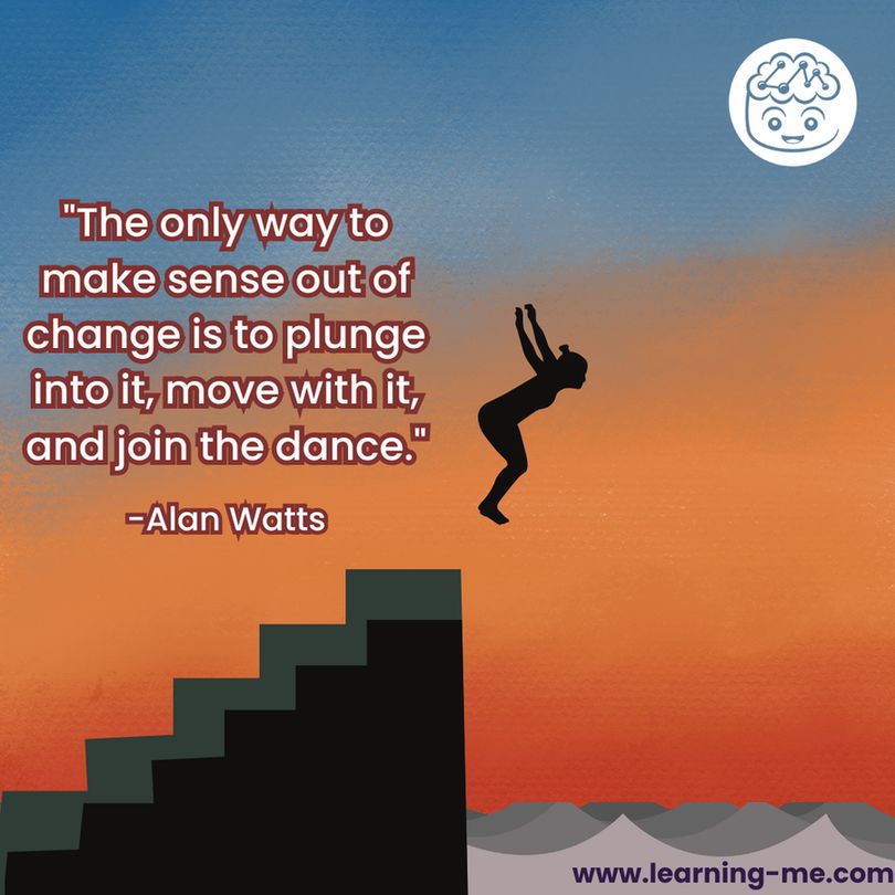 "The only way to make sense out of change is to plunge into it, move with it, and join the dance."-Alan Watts