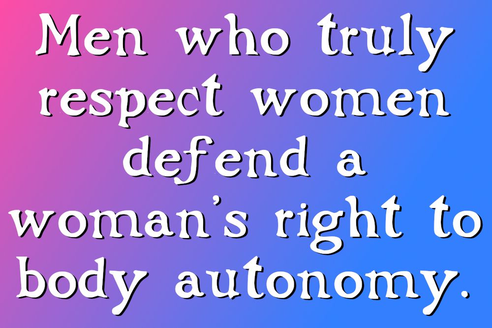 Men who truly respect women defend a woman's right to body autonomy.