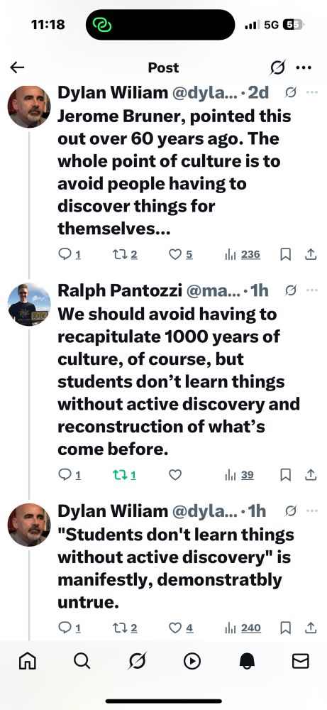 Dylan Wiliam @dyla....2d
Jerome Bruner, pointed this out over 60 years ago. The whole point of culture is to avoid people having to
discover things for
themselves...
Q1.
172
O5 11236
Ralph Pantozzi @ma....1h s.
We should avoid having to recapitulate 1000 years of
culture, of course, but students don't learn things without active discovery and reconstruction of what's
come before.
Dylan Wiliam @dyla...•1h g.
"Students don't learn things without active discovery" is manifestly, demonstratbly
untrue.
91 24 1240只
囗