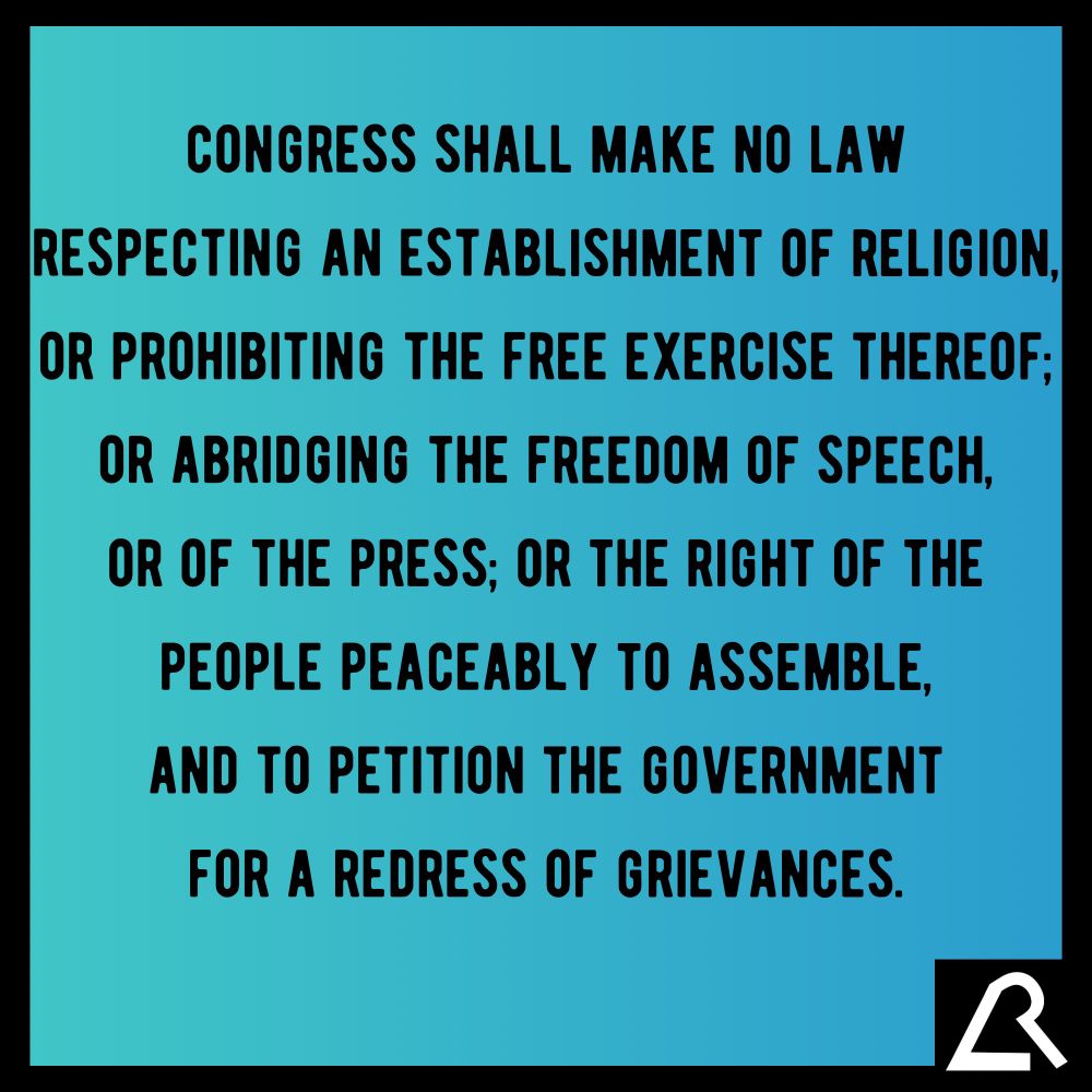 Congress shall make no law respecting an establishment of religion, or prohibiting the free exercise thereof; or abridging the freedom of speech, or of the press; or the right of the people peaceably to assemble, and to petition the Government for a redress of grievances.
