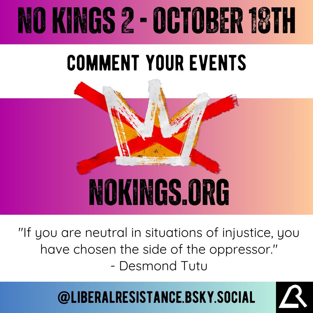 No Kings 2 - October 18th. Comment Your Events. Image has an illustration of a crown with red lines through it. NoKings.org “If you are neutral in situations of injustice, you have chosen the side of the oppressor.” - Desmond Tutu @liberalresistance.bsky.social 