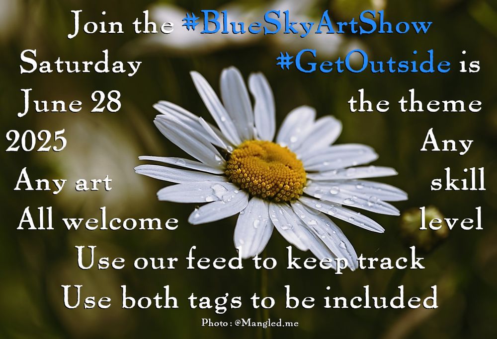 Photo of a daisy with water droplets on the petals with the text over it:
Join the #BlueSkyArtShow Saturday June 28, 2025
#GetOutside is the theme
Any art, any skill level, all welcome
Use our feed to keep track
Use both tags to be included
Photo: @mangled.me