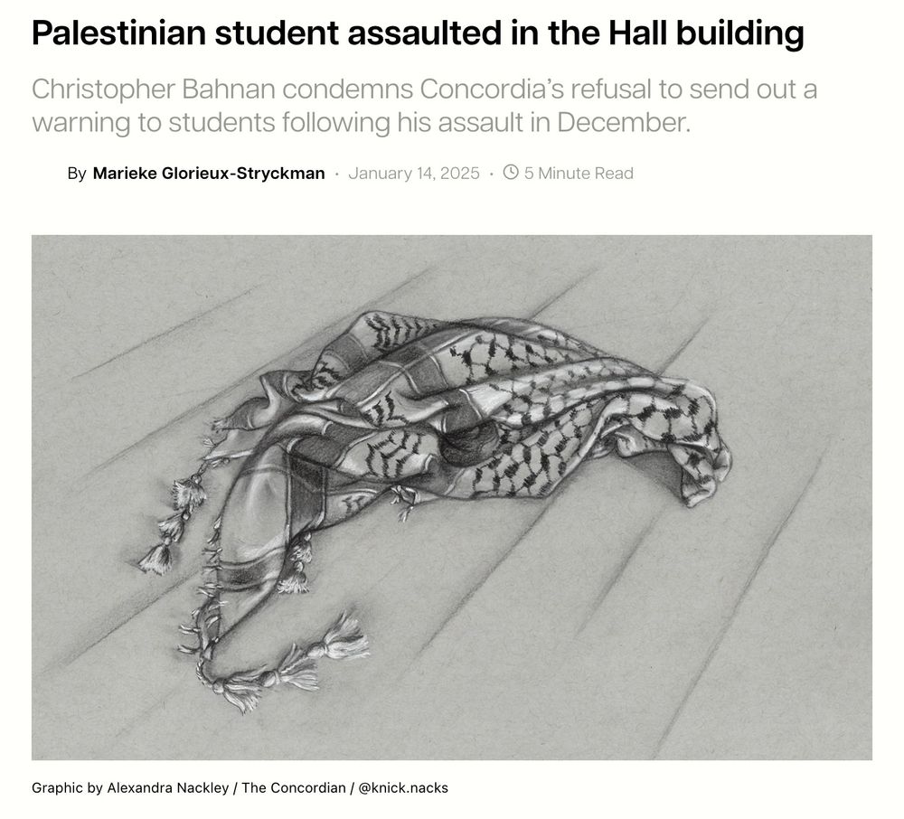 Screenshot of an article from the Concordian newspaper featuring an image of a keffiyeh and a headline that reads: 

Palestinian student assaulted in the Hall building

Christopher Bahnan condemns Concordia’s refusal to send out a warning to students following his assault in December.