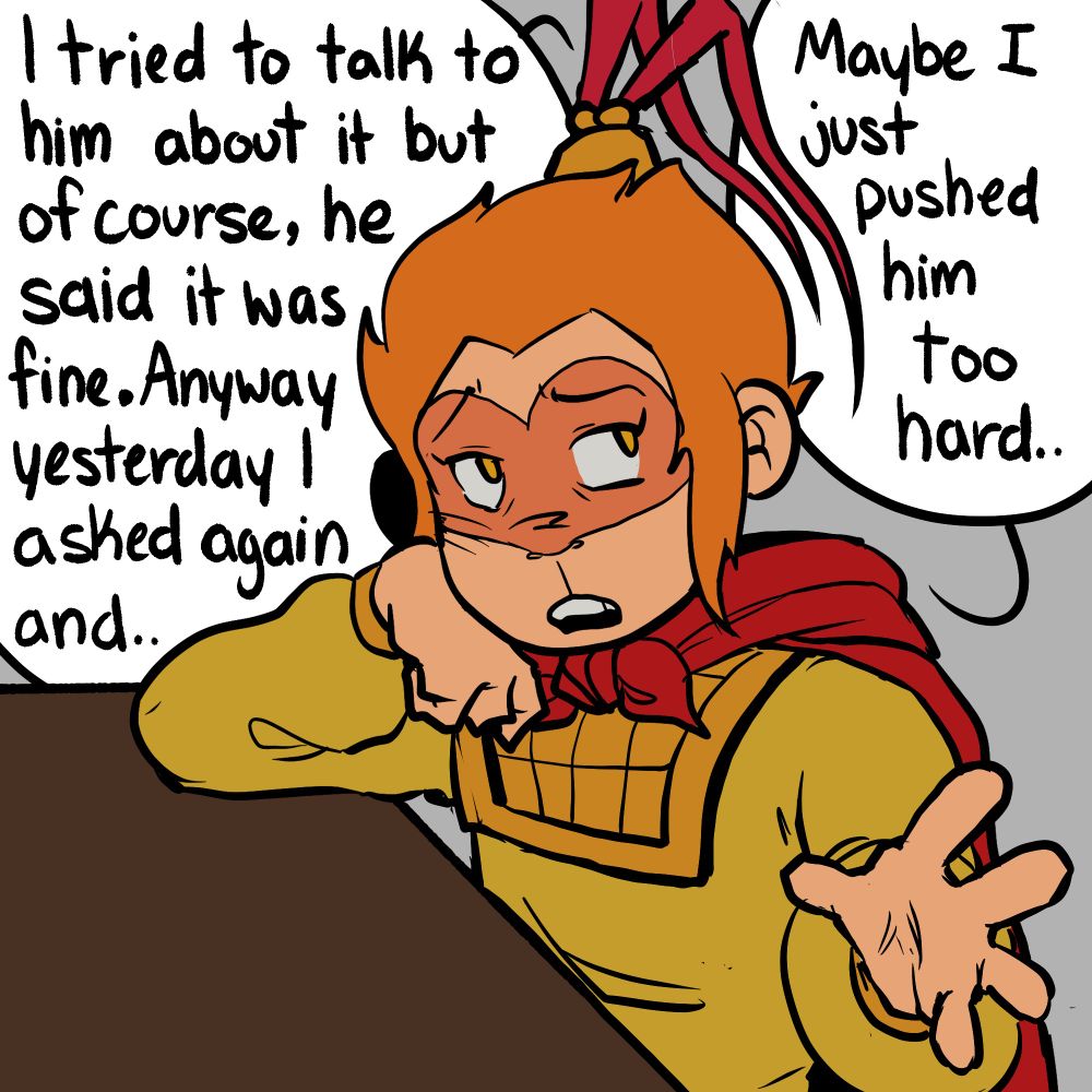 Comic dialogue panel 4:
Monkey King: "I tried to talk to him about it but of course, he said it was fine. Anyway yesterday I asked again and..."
Monkey King: "Maybe I just pushed him too hard..."