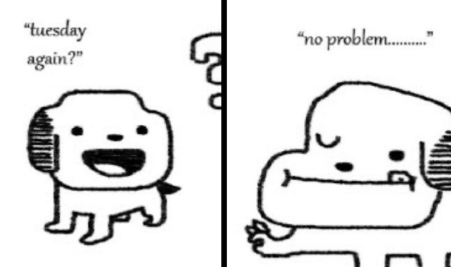 The classic dog cartoon that says "tuesday again?"
"no problem.....”