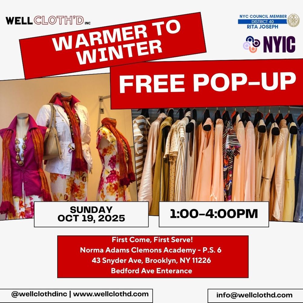 Well Cloth'd Warmer to Winter Free Pop-Up Sunday Oct 19, 2025 1 - 4pm. First come, first serve! Norma Adams Clemons Academy - P.S. 6. 43 Snyder Ave, Brooklyn, NY 11226 Bedford Ave Entrance