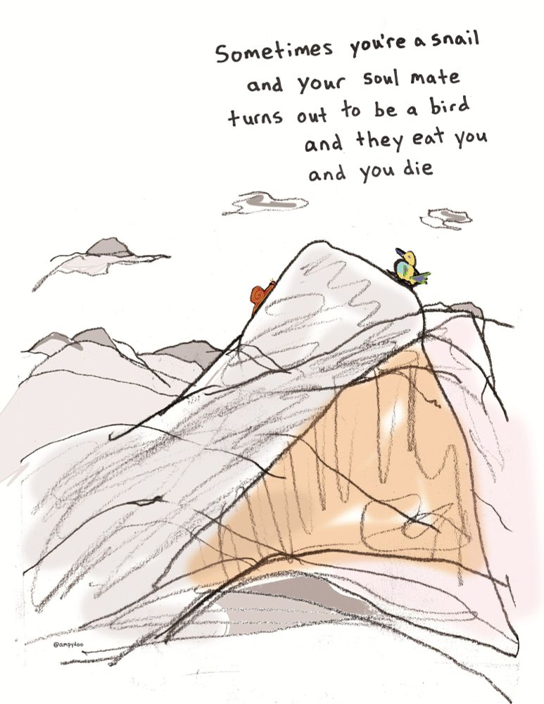 Sometimes you're a snail and your soul mate turns out to be a bird and they eat you and you die