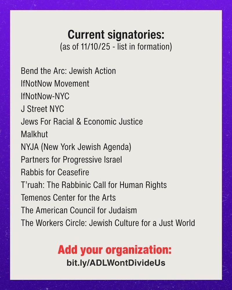 Current Signatories: 
Bend the Arc: Jewish Action
Congregation Kol Ami-KC
IfNotNow Movement
IfNotNow-NYC 
J Street NYC
Jews For Racial & Economic Justice 
Malkhut
NYJA (New York Jewish Agenda)
Partners for Progressive Israel
Rabbis for Ceasefire
T’ruah: The Rabbinic Call for Human Rights
Temenos Center for the Arts 
The American Council for Judaism
The Shalom Center
The Workers Circle: Jewish Culture for a Just World
