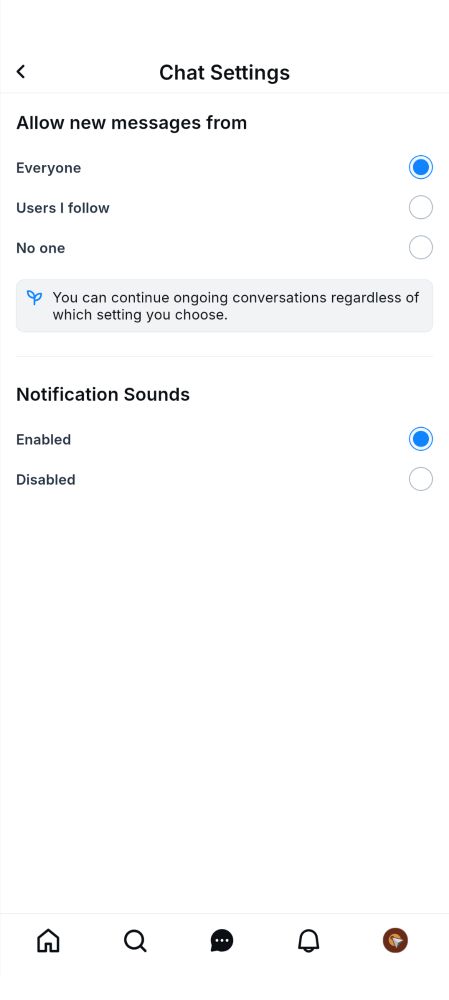 "Screenshot of a chat settings page with two sections. The first section, 'Allow new messages from,' has three options: 'Everyone,' 'Users I follow,' and 'No one.' The option 'Everyone' is selected. Below, a note states, 'You can continue ongoing conversations regardless of which setting you choose.' The second section, 'Notification Sounds,' has two options: 'Enabled' and 'Disabled.' The option 'Enabled' is selected. The bottom navigation bar has icons for home, search, chat, notifications, and profile."