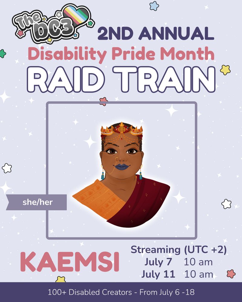 A promotional graphic with a light purple, white sparkle patterned background. It has blue, white, green, and red stars spaced out on it. Text reads: 2nd Annual Disability Pride Month Raid Train with a slightly canted DC3 logo to the left of that text. Portrait image is a cartoon drawing of Came sea, an indian woman with a crocodile crown of gold, a red sari, and orange blouse. Text reads Kaemsi Streaming July 7 10am and July 11 10am. Times UTC plus 2. 100+ Disabled Creators from July 6 to 18.