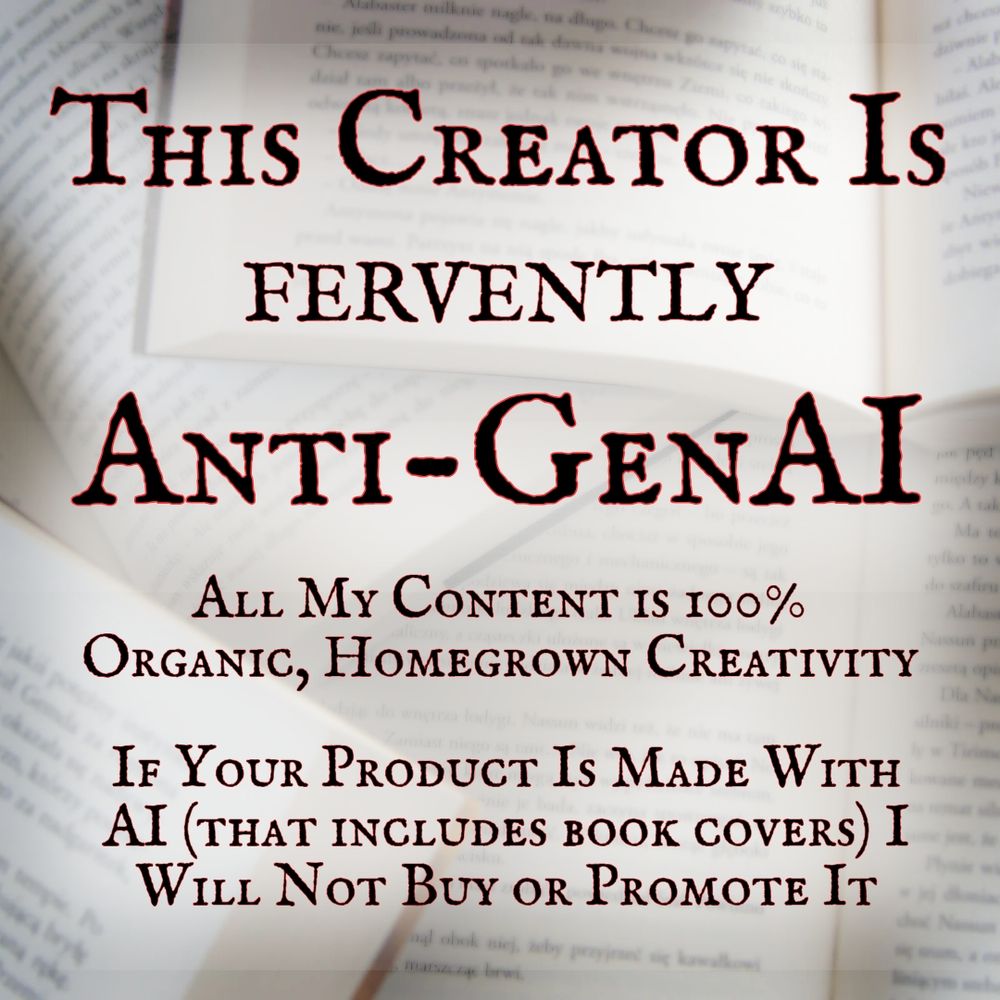 This creator is fervently anti-GenAI. All my content is 100% organic, homegrown creativity. If your product is made with AI (that includes book covers) I will not buy or promote it.